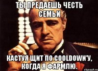 ты предаешь честь семьи кастуя щит по cooldown'у, когда я фармлю.