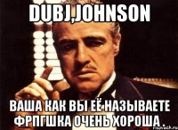 dubj,johnson ваша как вы её называете фрпгшка очень хороша .