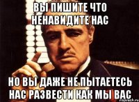 вы пишите что ненавидите нас но вы даже не пытаетесь нас развести как мы вас