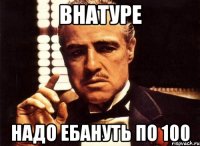 внатуре надо ебануть по 100