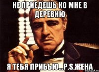 не приедешь ко мне в деревню я тебя прибью...p.s.жена