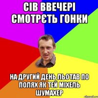 сів ввечері смотрєть гонки на другий день льотав по полях як тей міхель шумахер