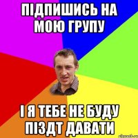 підпишись на мою групу і я тебе не буду піздт давати