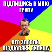 підпишись в мою групу ато зловлю піздюляки випишу