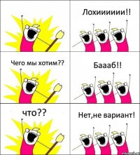  Лохииииии!! Чего мы хотим?? Баааб!! что?? Нет,не вариант!