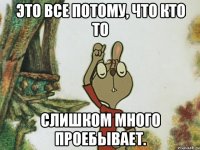 это все потому, что кто то слишком много проебывает.