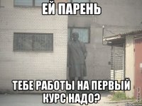 ей парень тебе работы на первый курс надо?