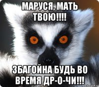 маруся, мать твою!!! збагойна будь во время др-о-чи!!!