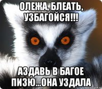 олежа, блеать, узбагойся!!! аздавь в багое пизю...она уздала