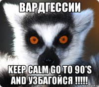 вардгессии keep calm go to 90's and узбагойся !!!