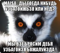 maisa , ды гогда нибудь узбагоижьзя или нед? мы взе бросим дебя узбагойзя божалуйзда !