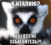 в италию? вы все не узбагоитезь?!