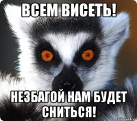 всем висеть! незбагой нам будет сниться!