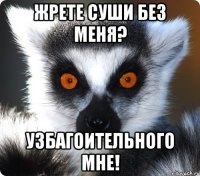 жрете суши без меня? узбагоительного мне!