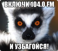 включи 104.0 fm и узбагойся!