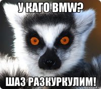 у каго bmw? шаз разкуркулим!