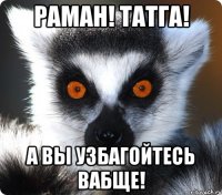 раман! татга! а вы узбагойтесь вабще!