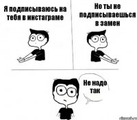 Я подписываюсь на тебя в инстаграме Но ты не подписываешься в замен Не надо так