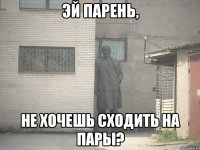 эй парень, не хочешь сходить на пары?