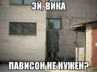 эй, вика пависон не нужен?