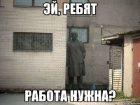 эй, ребят работа нужна?