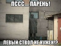 пссс.... парень! левый ствол не нужен!?