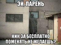 эй, парень ник за бесплатно поменять не желаешь?