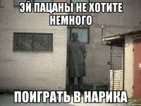 эй пацаны не хотите немного поиграть в нарика