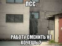 псс, работу сменить не хочешь ?