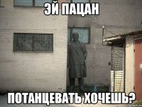 эй пацан потанцевать хочешь?