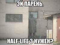 эй парень, half-life 3 нужен?