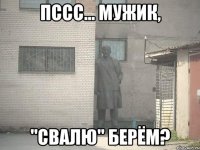 пссс... мужик, "свалю" берём?