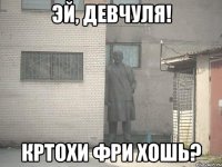 эй, девчуля! кртохи фри хошь?