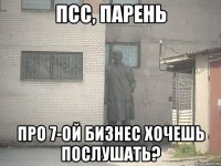 псс, парень про 7-ой бизнес хочешь послушать?