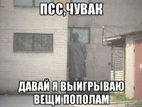 псс,чувак давай я выигрываю вещи пополам