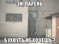 эй, парень бухнуть не хочешь?