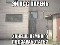 эй псс парень хочешь немного подзаработать?