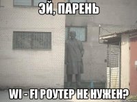 эй, парень wi - fi роутер не нужен?