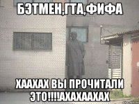 бэтмен,гта,фифа хаахах вы прочитали это!!!ахахаахах