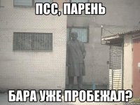 псс, парень бара уже пробежал?