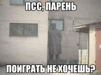 псс, парень поиграть не хочешь?