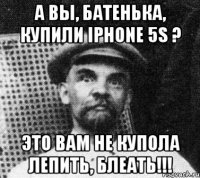 а вы, батенька, купили iphone 5s ? это вам не купола лепить, блеать!!!