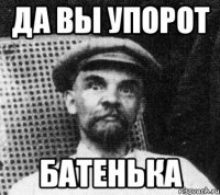 да вы упорот батенька