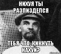 нихуя ты разпизделся тебя что, кикнуть нахуй?