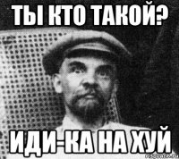 ты кто такой? иди-ка на хуй