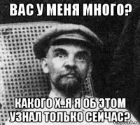 вас у меня много? какого х..я я об этом узнал только сейчас?