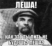 лёша! как это ты пить не будешь? лёша?