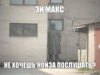 Эй Макс Не хочешь Нойза послушать?