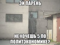 эй парень не хочешь 5 по политэкономике?