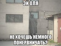 эй оля не хочешь немного понервничать?